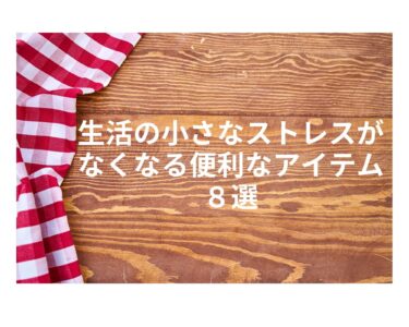生活の小さなストレスがなくなる便利なアイテム８選